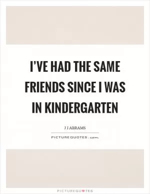 I’ve had the same friends since I was in kindergarten Picture Quote #1