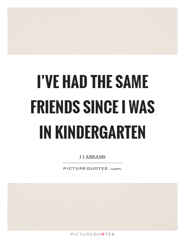 I've had the same friends since I was in kindergarten Picture Quote #1