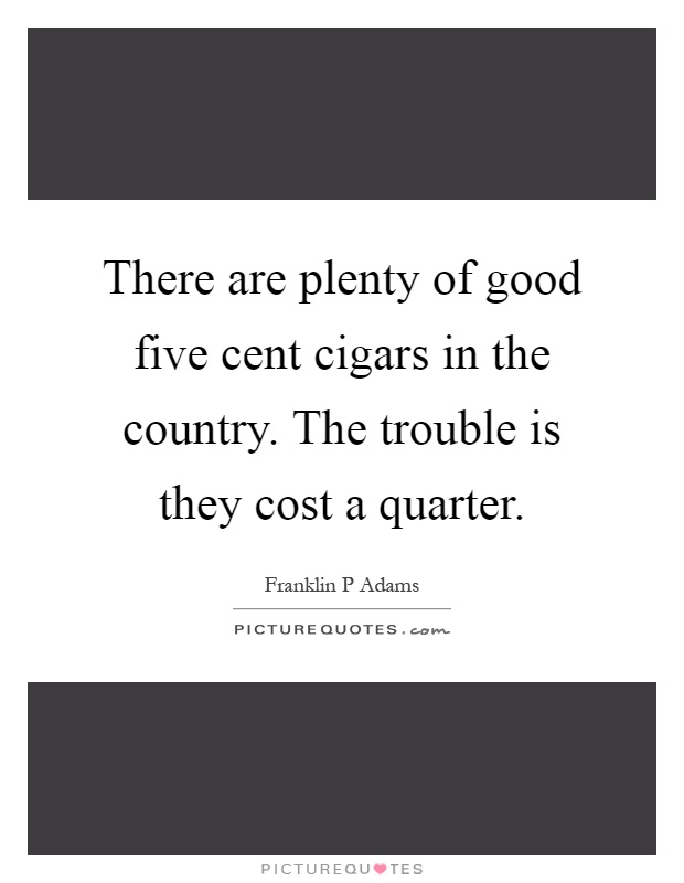 There are plenty of good five cent cigars in the country. The trouble is they cost a quarter Picture Quote #1