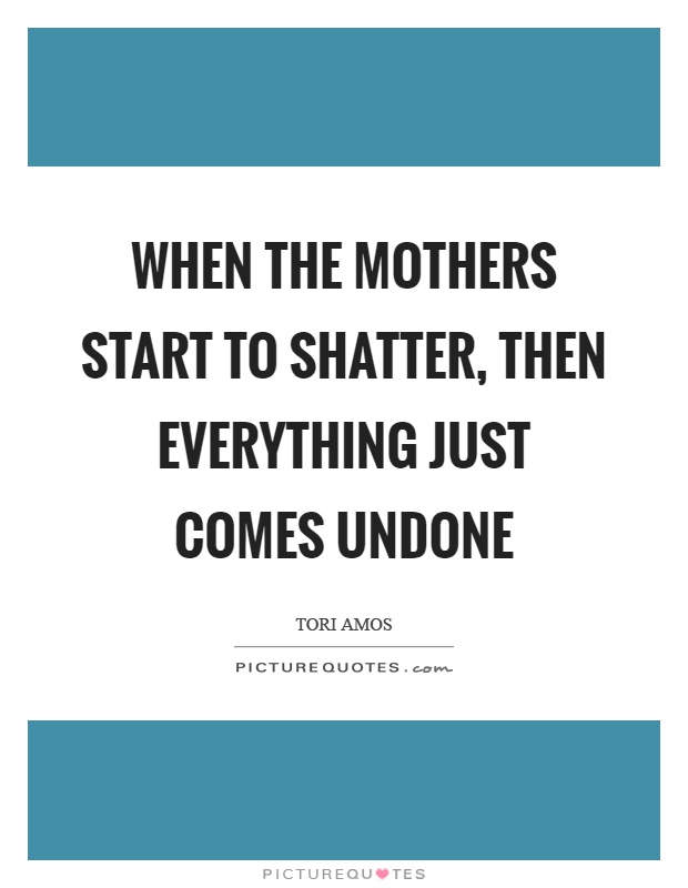 When the mothers start to shatter, then everything just comes undone Picture Quote #1