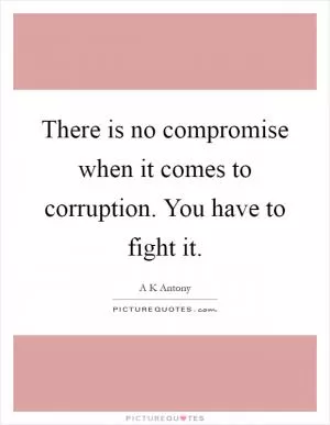 There is no compromise when it comes to corruption. You have to fight it Picture Quote #1