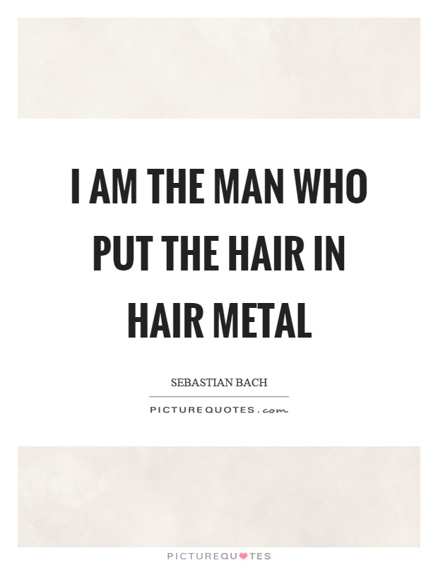 I am the man who put the hair in hair metal Picture Quote #1