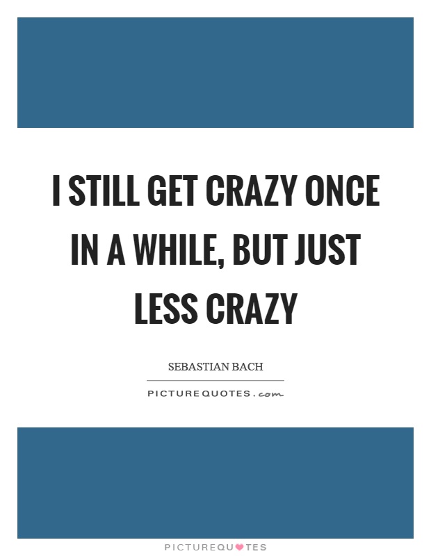 I still get crazy once in a while, but just less crazy Picture Quote #1