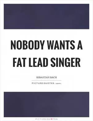 Nobody wants a fat lead singer Picture Quote #1