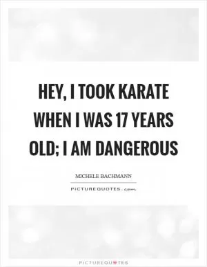 Hey, I took karate when I was 17 years old; I am dangerous Picture Quote #1