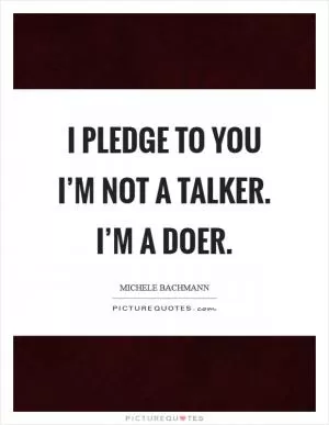 I pledge to you I’m not a talker. I’m a doer Picture Quote #1