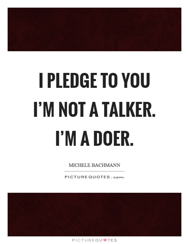 I pledge to you I'm not a talker. I'm a doer Picture Quote #1