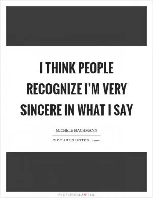 I think people recognize I’m very sincere in what I say Picture Quote #1