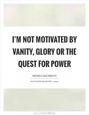 I’m not motivated by vanity, glory or the quest for power Picture Quote #1