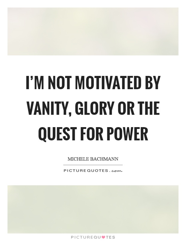 I'm not motivated by vanity, glory or the quest for power Picture Quote #1