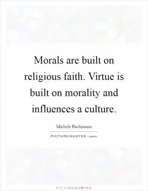 Morals are built on religious faith. Virtue is built on morality and influences a culture Picture Quote #1