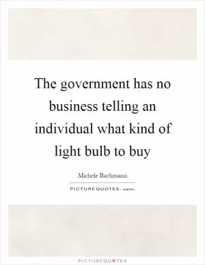 The government has no business telling an individual what kind of light bulb to buy Picture Quote #1