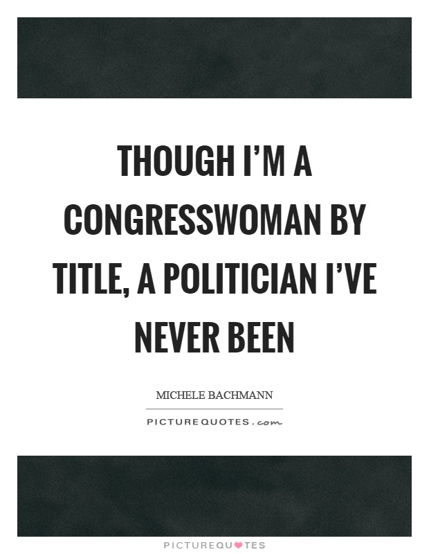 Though I'm a congresswoman by title, a politician I've never been Picture Quote #1