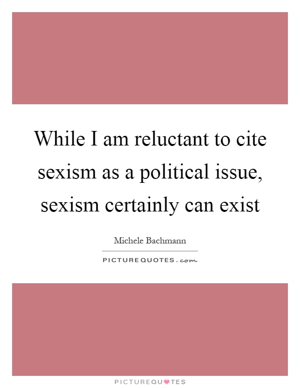 While I am reluctant to cite sexism as a political issue, sexism certainly can exist Picture Quote #1