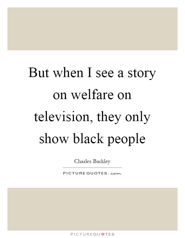 But when I see a story on welfare on television, they only show black people Picture Quote #1