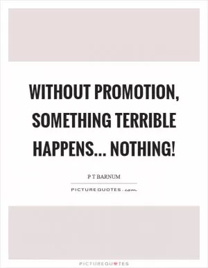 Without promotion, something terrible happens... nothing! Picture Quote #1