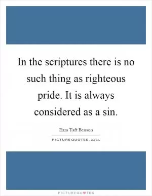 In the scriptures there is no such thing as righteous pride. It is always considered as a sin Picture Quote #1