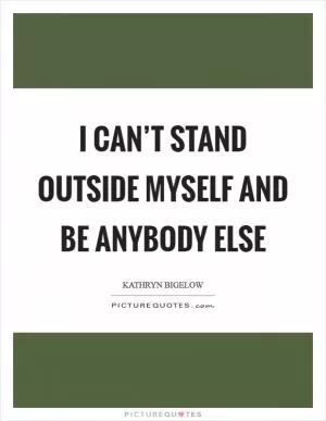 I can’t stand outside myself and be anybody else Picture Quote #1