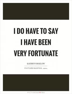 I do have to say I have been very fortunate Picture Quote #1