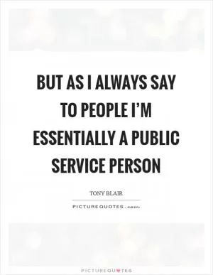 But as I always say to people I’m essentially a public service person Picture Quote #1