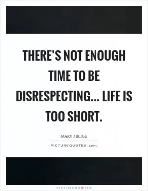 There’s not enough time to be disrespecting... Life is too short Picture Quote #1