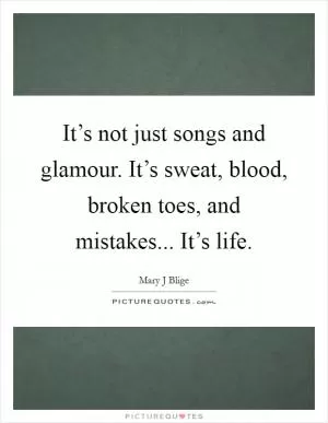 It’s not just songs and glamour. It’s sweat, blood, broken toes, and mistakes... It’s life Picture Quote #1