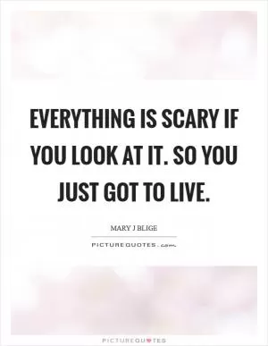 Everything is scary if you look at it. So you just got to live Picture Quote #1