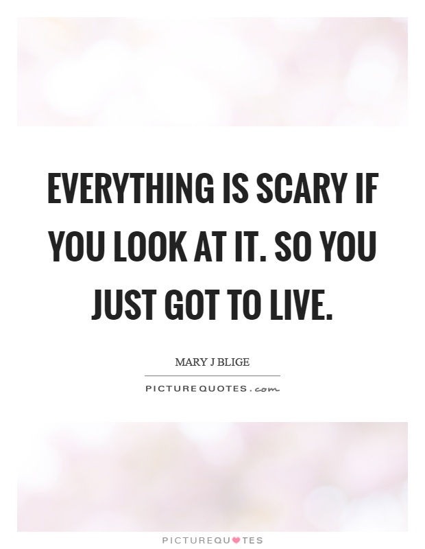 Everything is scary if you look at it. So you just got to live Picture Quote #1