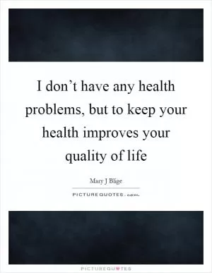 I don’t have any health problems, but to keep your health improves your quality of life Picture Quote #1