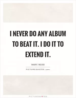 I never do any album to beat it. I do it to extend it Picture Quote #1