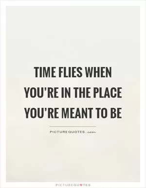 Time flies when you’re in the place you’re meant to be Picture Quote #1
