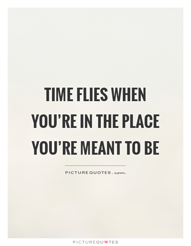 Time flies when you're in the place you're meant to be Picture Quote #1
