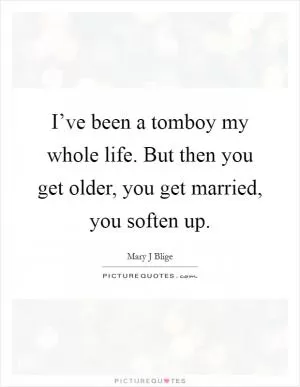 I’ve been a tomboy my whole life. But then you get older, you get married, you soften up Picture Quote #1