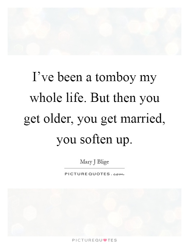 I've been a tomboy my whole life. But then you get older, you get married, you soften up Picture Quote #1