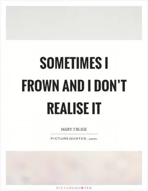 Sometimes I frown and I don’t realise it Picture Quote #1