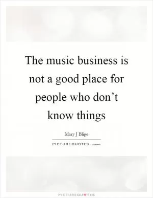 The music business is not a good place for people who don’t know things Picture Quote #1
