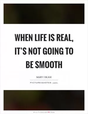 When life is real, it’s not going to be smooth Picture Quote #1