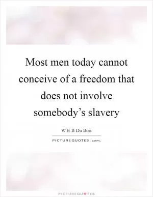 Most men today cannot conceive of a freedom that does not involve somebody’s slavery Picture Quote #1