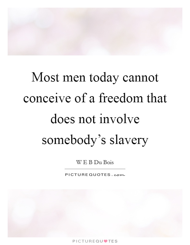 Most men today cannot conceive of a freedom that does not involve somebody's slavery Picture Quote #1