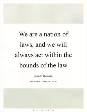 We are a nation of laws, and we will always act within the bounds of the law Picture Quote #1