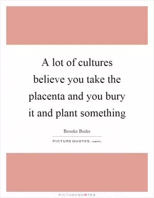 A lot of cultures believe you take the placenta and you bury it and plant something Picture Quote #1