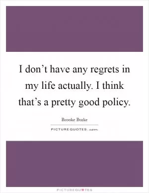 I don’t have any regrets in my life actually. I think that’s a pretty good policy Picture Quote #1