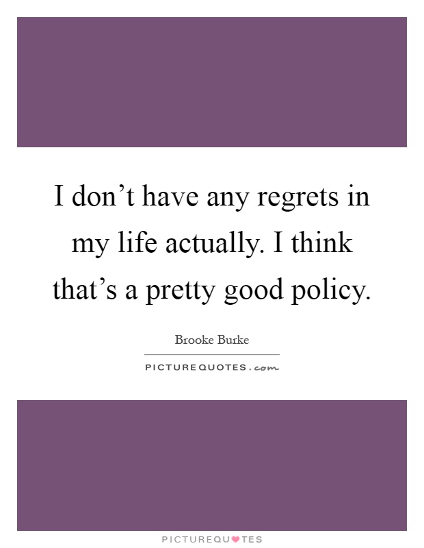 I don't have any regrets in my life actually. I think that's a pretty good policy Picture Quote #1
