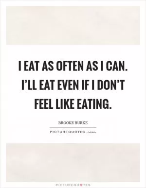 I eat as often as I can. I’ll eat even if I don’t feel like eating Picture Quote #1