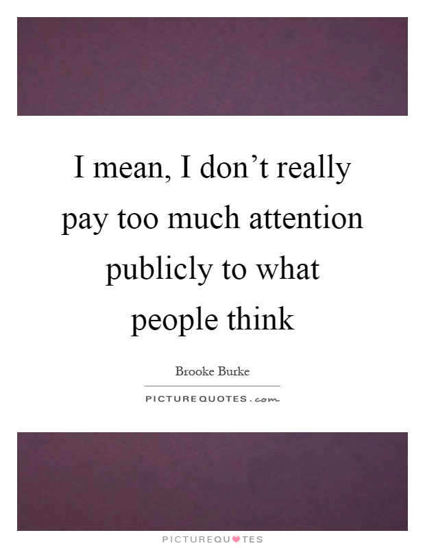 I mean, I don't really pay too much attention publicly to what people think Picture Quote #1