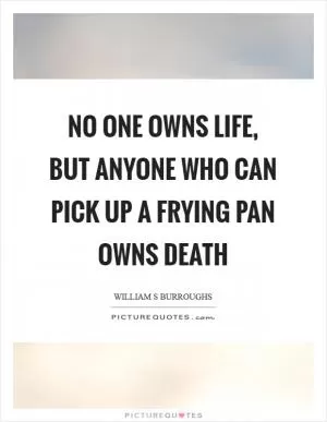No one owns life, but anyone who can pick up a frying pan owns death Picture Quote #1