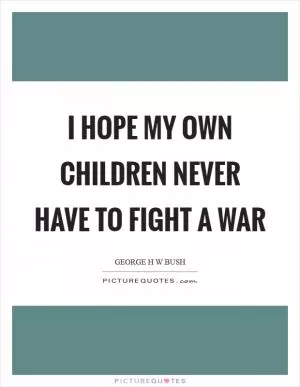 I hope my own children never have to fight a war Picture Quote #1