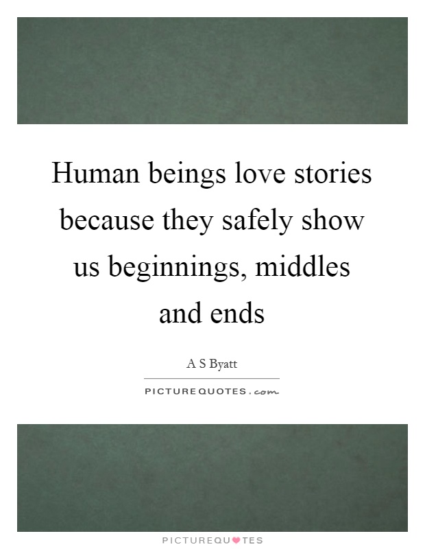Human beings love stories because they safely show us beginnings, middles and ends Picture Quote #1