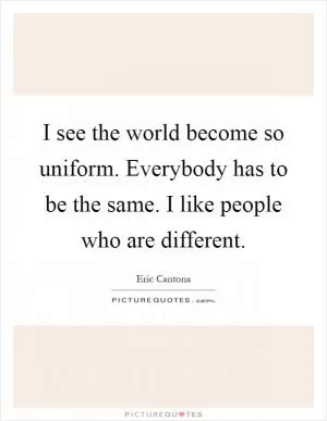 I see the world become so uniform. Everybody has to be the same. I like people who are different Picture Quote #1