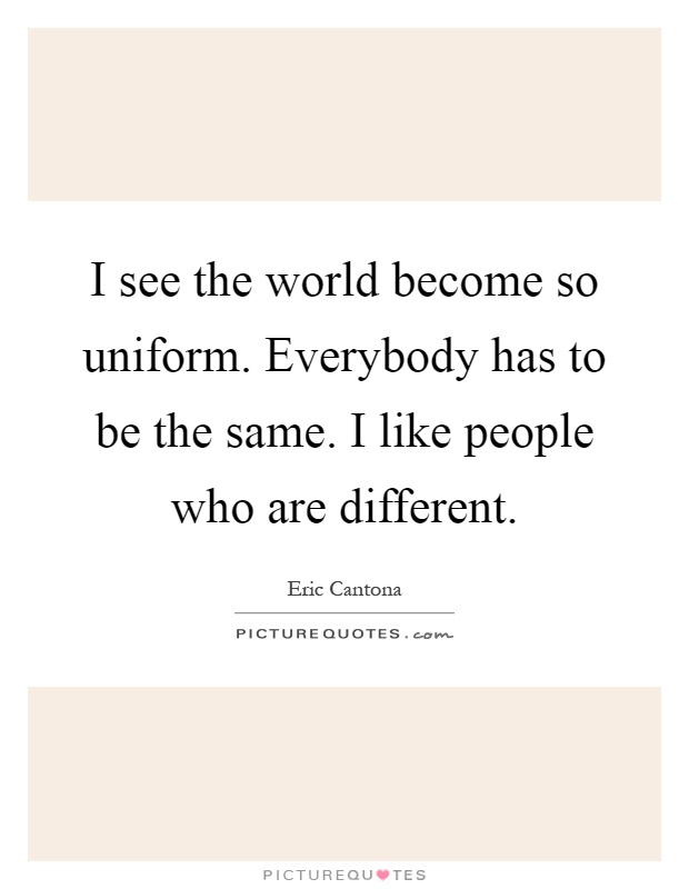 I see the world become so uniform. Everybody has to be the same. I like people who are different Picture Quote #1